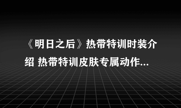 《明日之后》热带特训时装介绍 热带特训皮肤专属动作特效一览