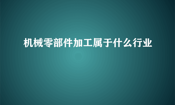 机械零部件加工属于什么行业