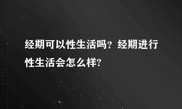 经期可以性生活吗？经期进行性生活会怎么样?