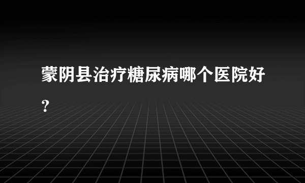 蒙阴县治疗糖尿病哪个医院好？