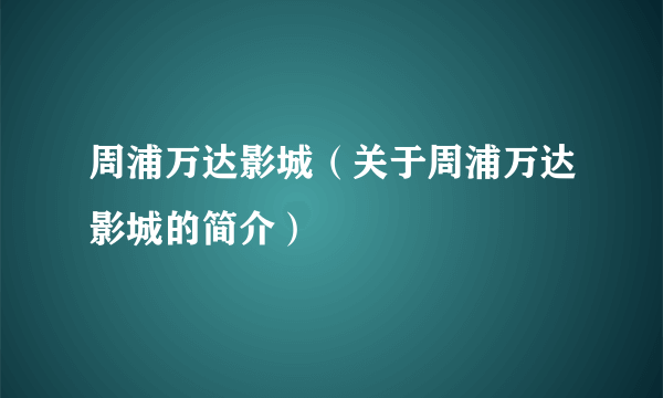 周浦万达影城（关于周浦万达影城的简介）