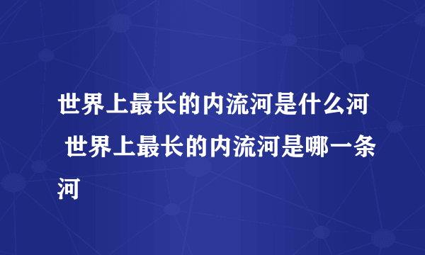 世界上最长的内流河是什么河 世界上最长的内流河是哪一条河