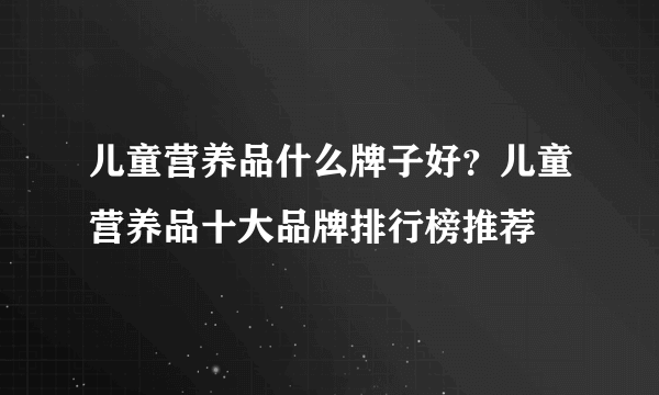 儿童营养品什么牌子好？儿童营养品十大品牌排行榜推荐