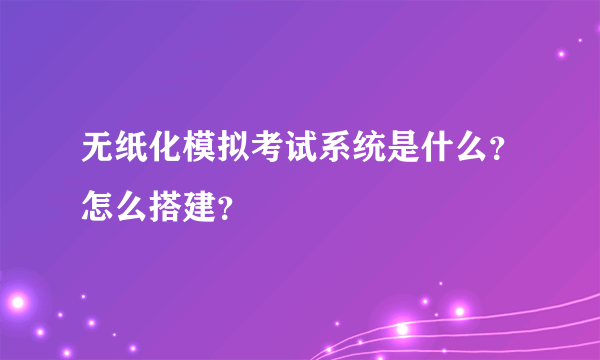 无纸化模拟考试系统是什么？怎么搭建？