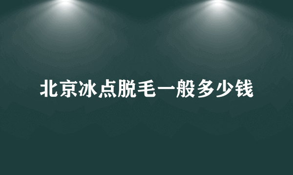 北京冰点脱毛一般多少钱