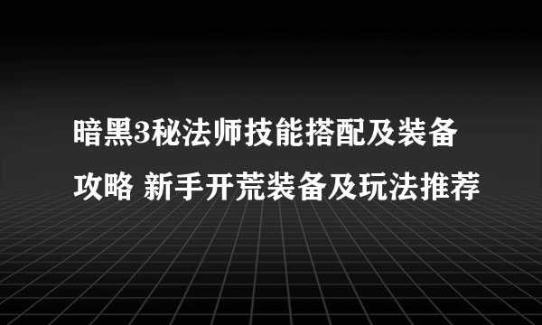 暗黑3秘法师技能搭配及装备攻略 新手开荒装备及玩法推荐