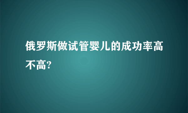 俄罗斯做试管婴儿的成功率高不高?