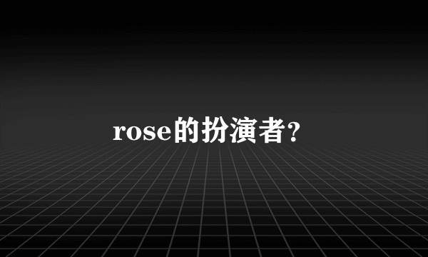 rose的扮演者？