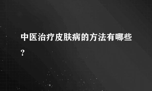 中医治疗皮肤病的方法有哪些？