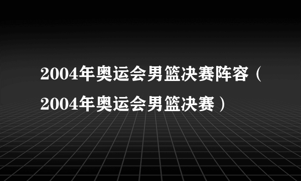 2004年奥运会男篮决赛阵容（2004年奥运会男篮决赛）