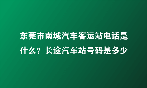 东莞市南城汽车客运站电话是什么？长途汽车站号码是多少