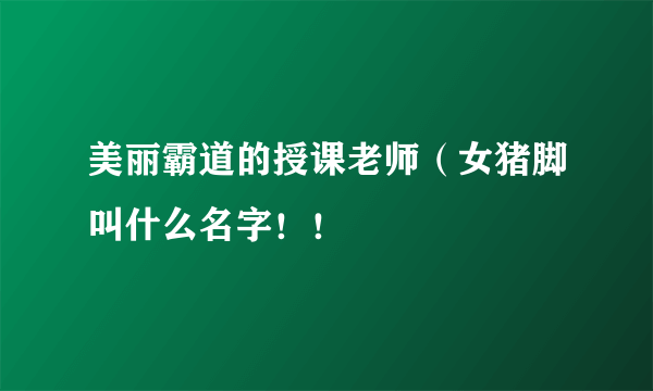 美丽霸道的授课老师（女猪脚叫什么名字！！