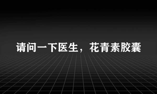 请问一下医生，花青素胶囊