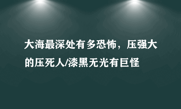 大海最深处有多恐怖，压强大的压死人/漆黑无光有巨怪