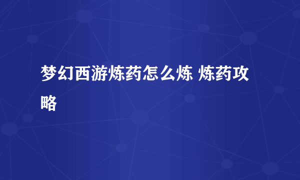 梦幻西游炼药怎么炼 炼药攻略