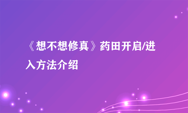 《想不想修真》药田开启/进入方法介绍