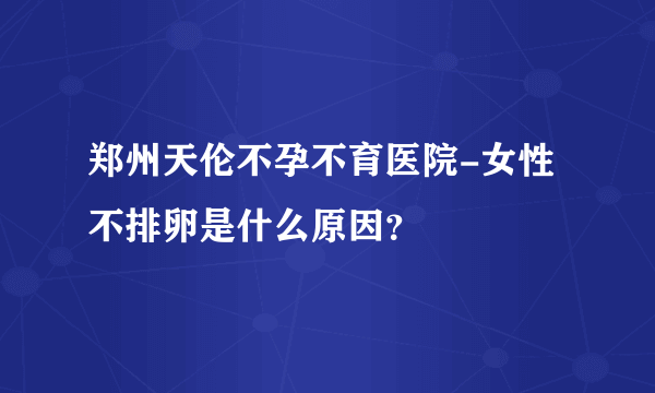 郑州天伦不孕不育医院-女性不排卵是什么原因？