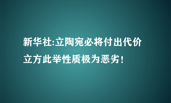 新华社:立陶宛必将付出代价 立方此举性质极为恶劣！