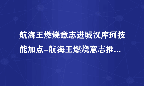 航海王燃烧意志进城汉库珂技能加点-航海王燃烧意志推进城女帝汉库珂加点图