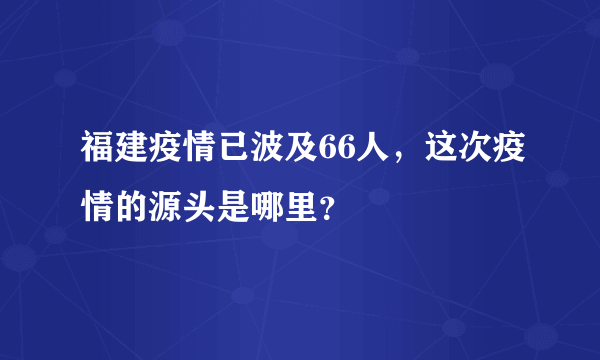 福建疫情已波及66人，这次疫情的源头是哪里？