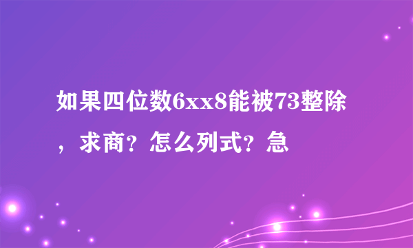 如果四位数6xx8能被73整除，求商？怎么列式？急