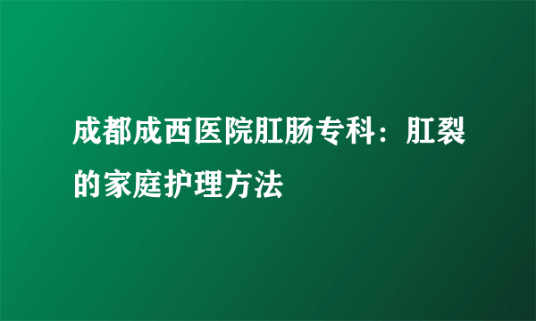 成都成西医院肛肠专科：肛裂的家庭护理方法