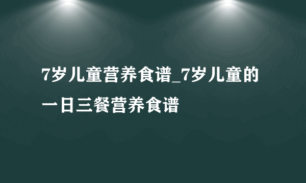 7岁儿童营养食谱_7岁儿童的一日三餐营养食谱