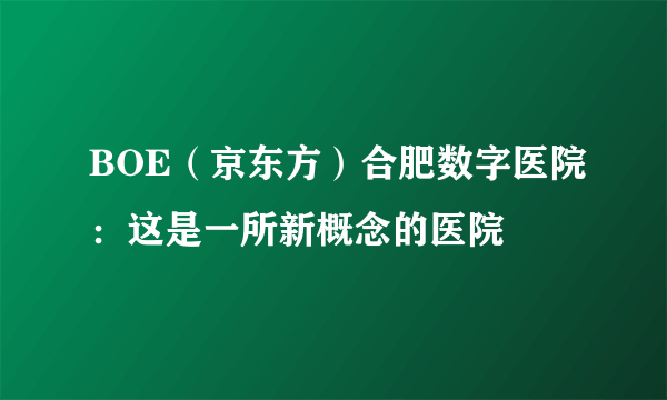 BOE（京东方）合肥数字医院：这是一所新概念的医院