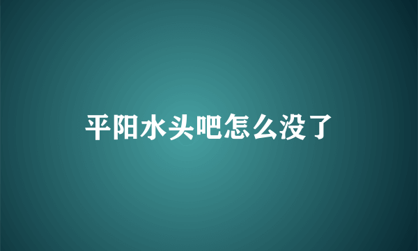 平阳水头吧怎么没了