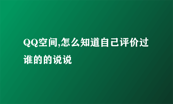 QQ空间,怎么知道自己评价过谁的的说说