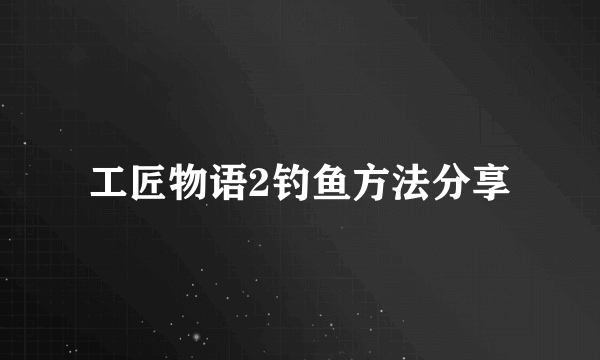 工匠物语2钓鱼方法分享