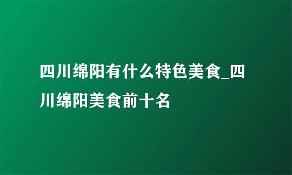 四川绵阳有什么特色美食_四川绵阳美食前十名