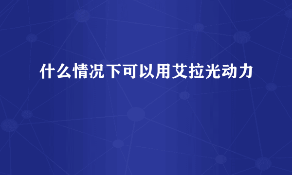 什么情况下可以用艾拉光动力