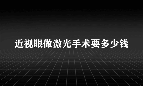 近视眼做激光手术要多少钱