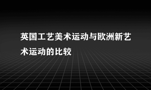 英国工艺美术运动与欧洲新艺术运动的比较