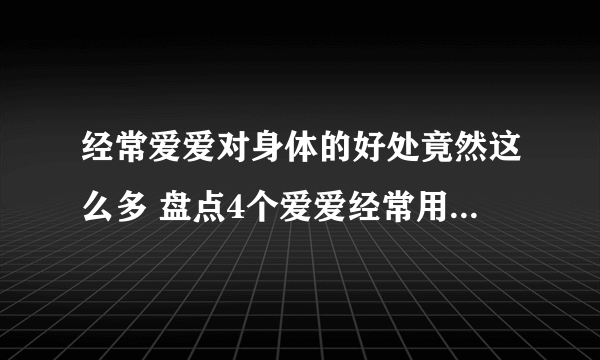 经常爱爱对身体的好处竟然这么多 盘点4个爱爱经常用到的姿势