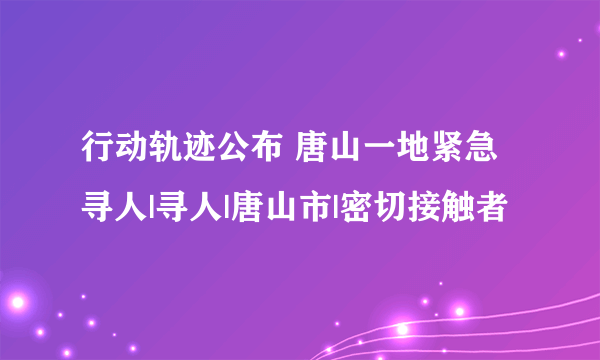 行动轨迹公布 唐山一地紧急寻人|寻人|唐山市|密切接触者