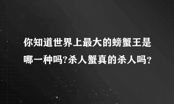 你知道世界上最大的螃蟹王是哪一种吗?杀人蟹真的杀人吗？