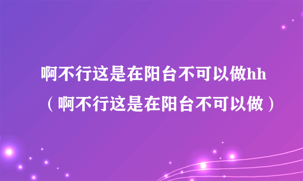 啊不行这是在阳台不可以做hh（啊不行这是在阳台不可以做）