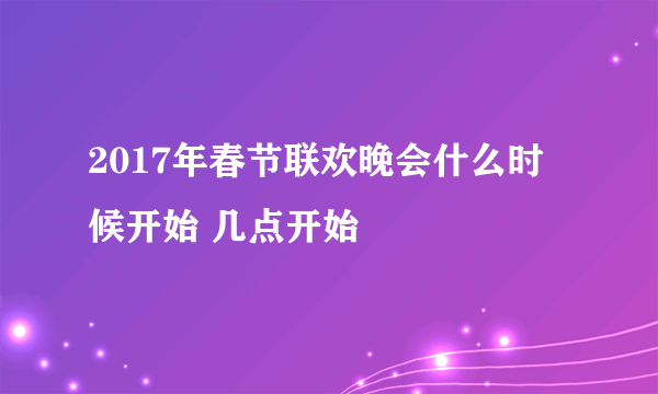 2017年春节联欢晚会什么时候开始 几点开始