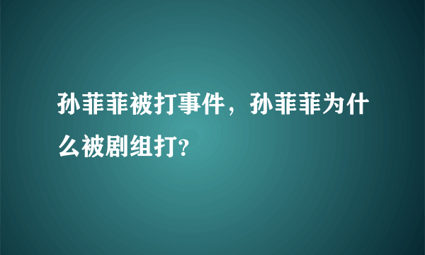 孙菲菲被打事件，孙菲菲为什么被剧组打？