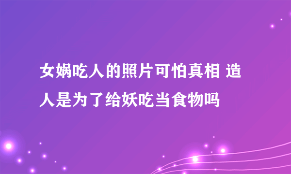 女娲吃人的照片可怕真相 造人是为了给妖吃当食物吗