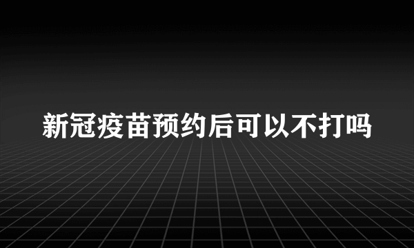 新冠疫苗预约后可以不打吗