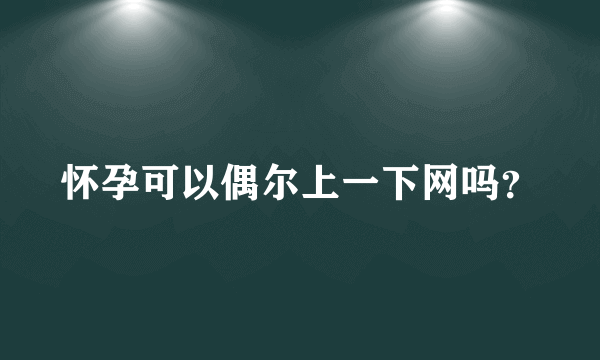 怀孕可以偶尔上一下网吗？