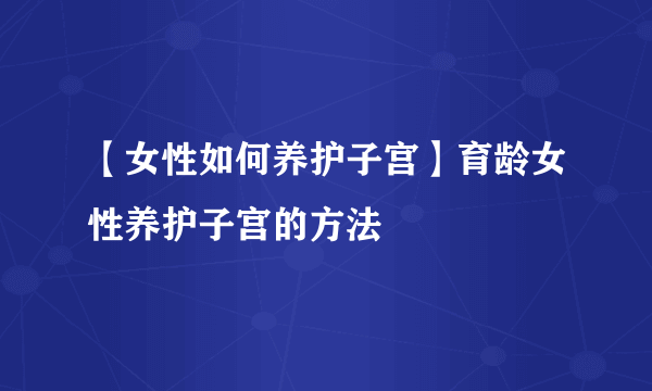 【女性如何养护子宫】育龄女性养护子宫的方法