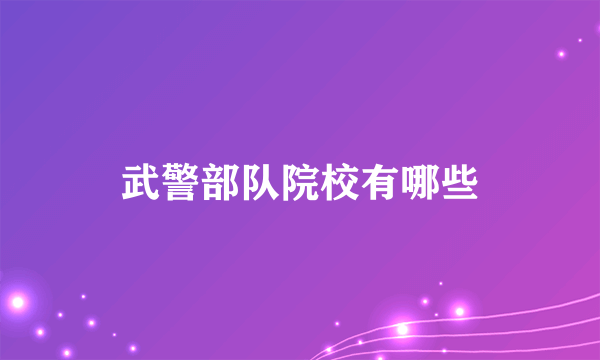 武警部队院校有哪些