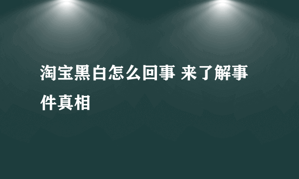 淘宝黑白怎么回事 来了解事件真相