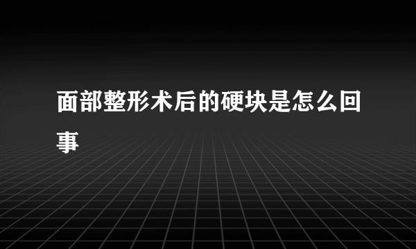 面部整形术后的硬块是怎么回事