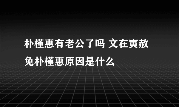 朴槿惠有老公了吗 文在寅赦免朴槿惠原因是什么