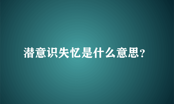 潜意识失忆是什么意思？